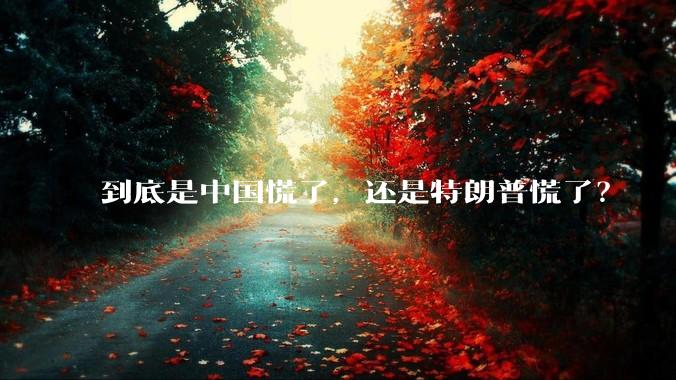 到底是中国慌了，还是特朗普慌了？