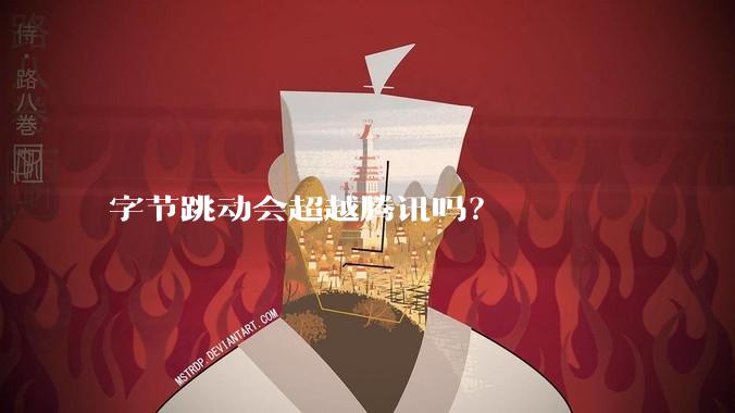 字节跳动会超越腾讯吗？