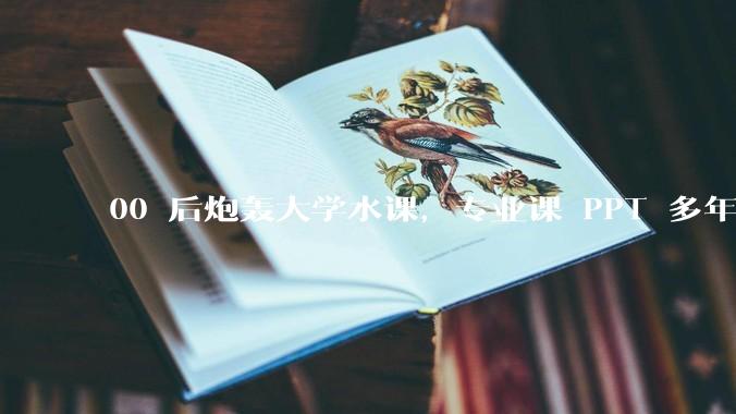 00 后炮轰大学水课，专业课 PPT 多年没变，课堂成双向表演，反映了哪些问题？大学课程要定期更新吗？
