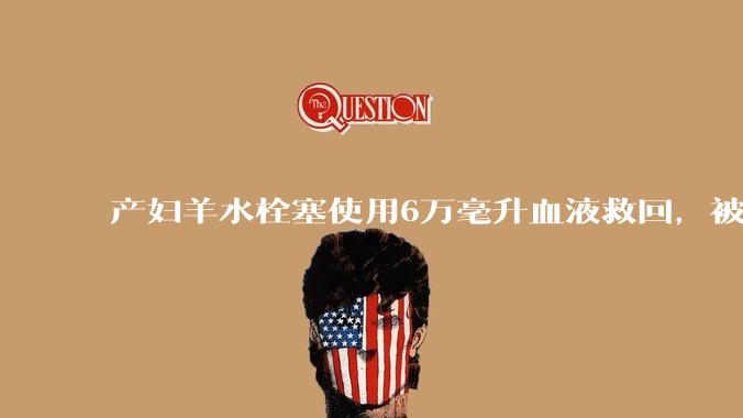 产妇羊水栓塞使用6万毫升血液救回，被部分人口吧吧友质疑是“大小姐”。普通人可以使用6万毫升血液吗？
