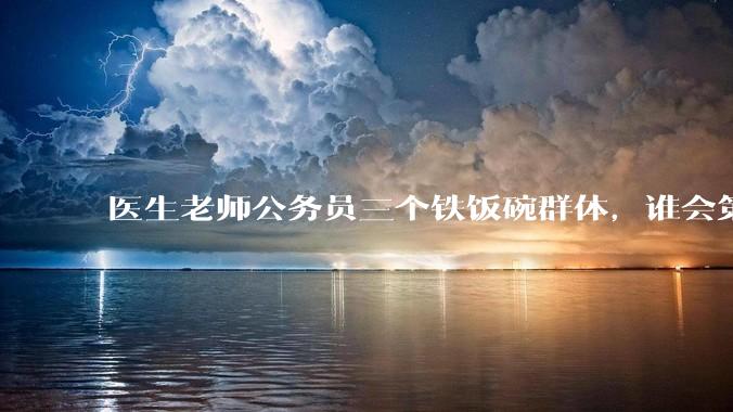 医生老师公务员三个铁饭碗群体，谁会第一个面临职业危机呢？