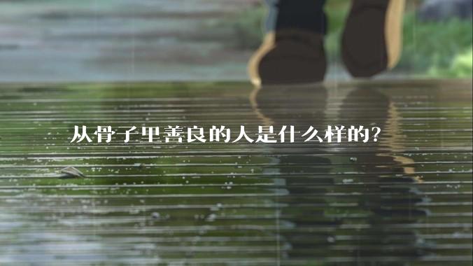 从骨子里善良的人是什么样的？