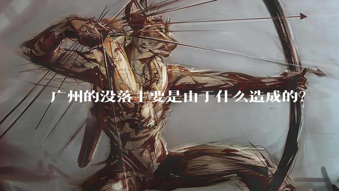 广州的没落主要是由于什么造成的？